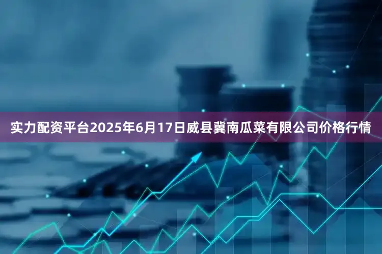 实力配资平台2025年6月17日威县冀南瓜菜有限公司价格行情