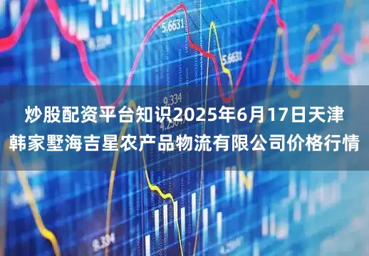 炒股配资平台知识2025年6月17日天津韩家墅海吉星农产品物流有限公司价格行情
