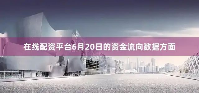 在线配资平台6月20日的资金流向数据方面