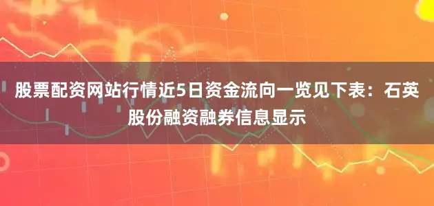 股票配资网站行情近5日资金流向一览见下表：石英股份融资融券信息显示