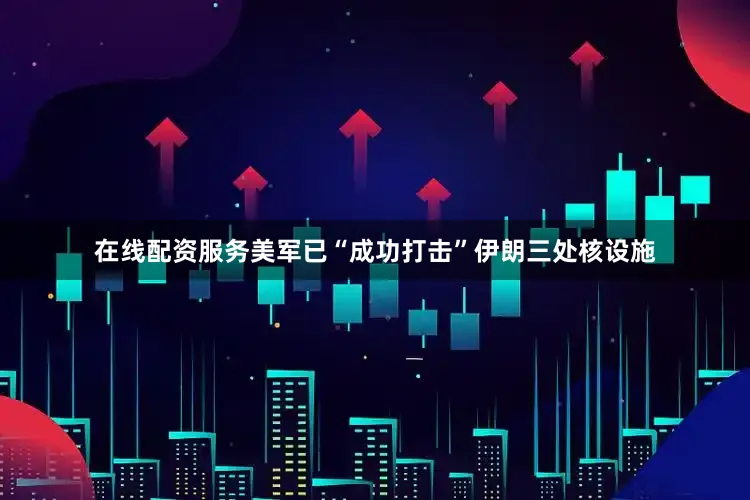 在线配资服务美军已“成功打击”伊朗三处核设施