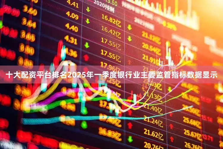 十大配资平台排名2025年一季度银行业主要监管指标数据显示