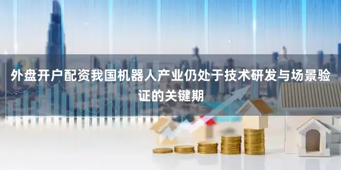 外盘开户配资我国机器人产业仍处于技术研发与场景验证的关键期