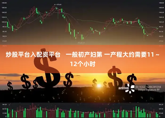 炒股平台入配资平台   一般初产妇第 一产程大约需要11～12个小时