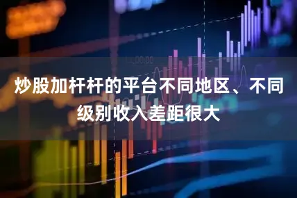 炒股加杆杆的平台不同地区、不同级别收入差距很大