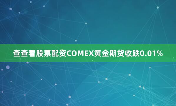 查查看股票配资COMEX黄金期货收跌0.01%