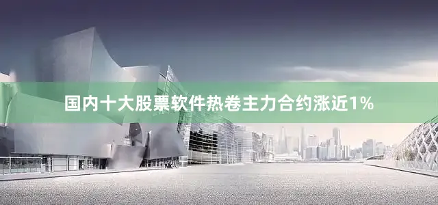 国内十大股票软件热卷主力合约涨近1%