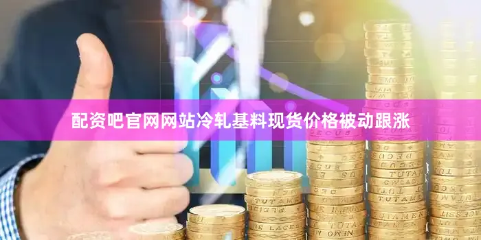 配资吧官网网站冷轧基料现货价格被动跟涨