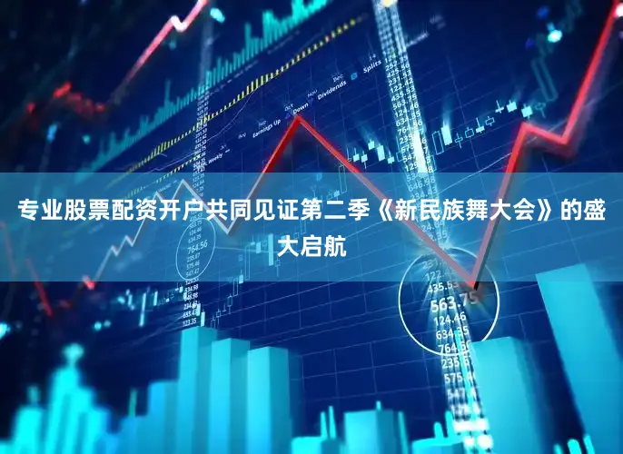 专业股票配资开户共同见证第二季《新民族舞大会》的盛大启航