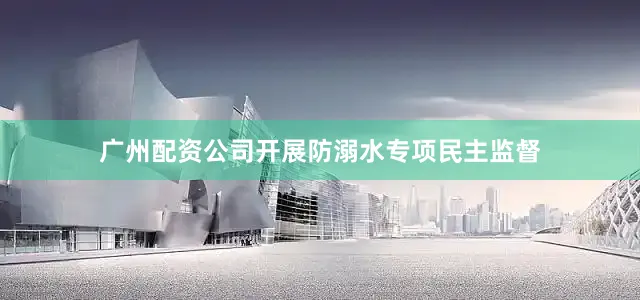 广州配资公司开展防溺水专项民主监督
