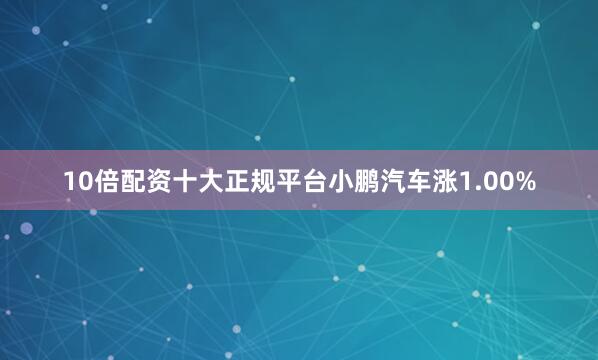 10倍配资十大正规平台小鹏汽车涨1.00%