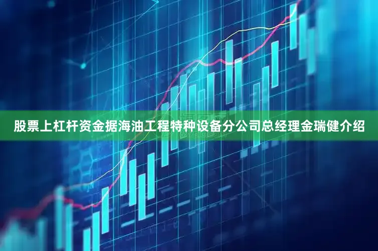 股票上杠杆资金据海油工程特种设备分公司总经理金瑞健介绍