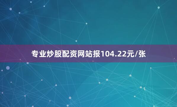 专业炒股配资网站报104.22元/张