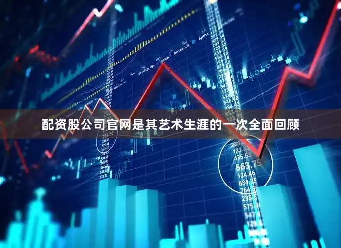 配资股公司官网是其艺术生涯的一次全面回顾