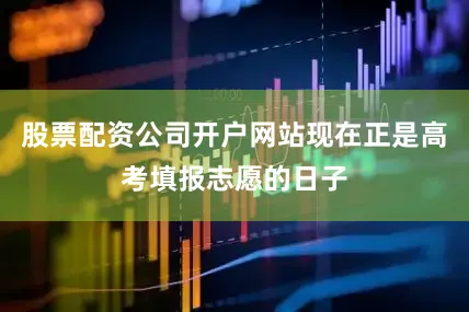 股票配资公司开户网站现在正是高考填报志愿的日子