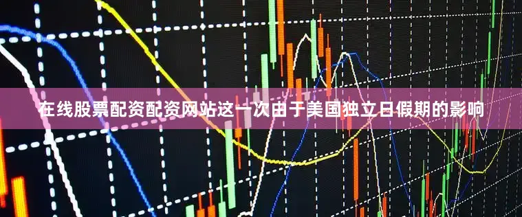 在线股票配资配资网站这一次由于美国独立日假期的影响
