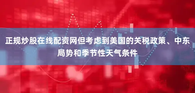 正规炒股在线配资网但考虑到美国的关税政策、中东局势和季节性天气条件