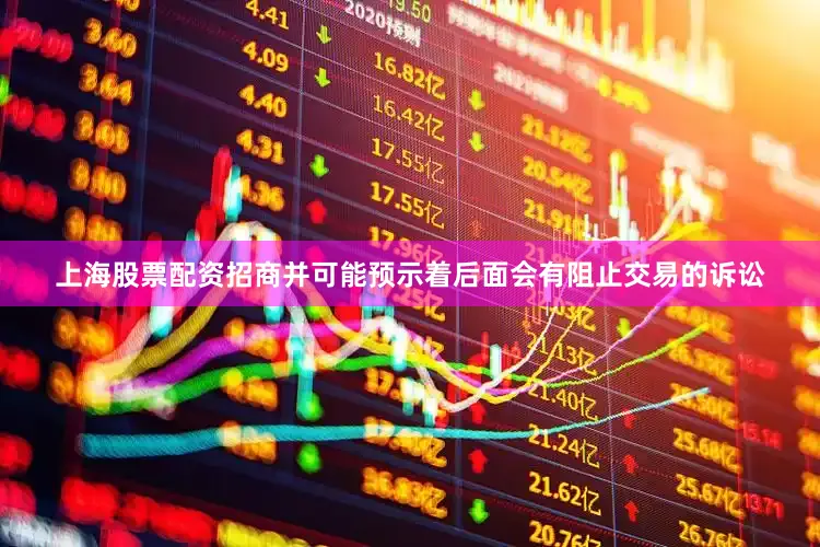 上海股票配资招商并可能预示着后面会有阻止交易的诉讼