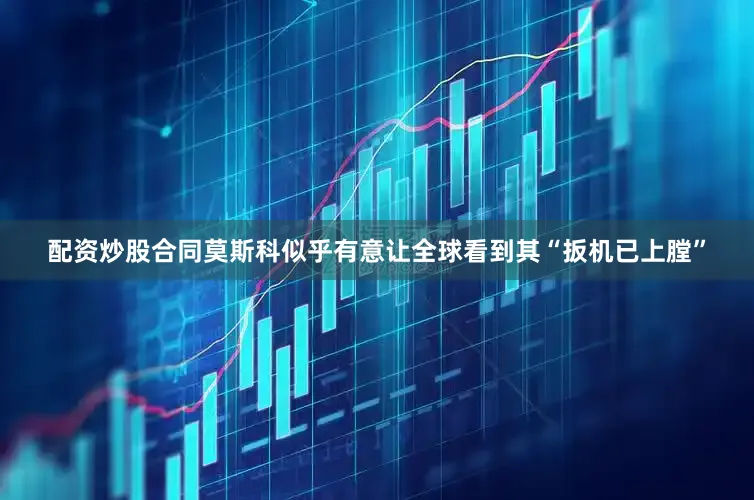 配资炒股合同莫斯科似乎有意让全球看到其“扳机已上膛”