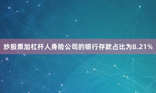 炒股票加杠杆人身险公司的银行存款占比为8.21%