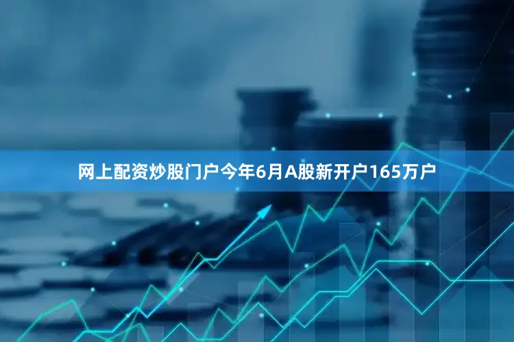 网上配资炒股门户今年6月A股新开户165万户