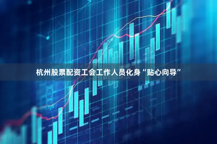 杭州股票配资工会工作人员化身“贴心向导”