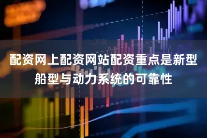 配资网上配资网站配资重点是新型船型与动力系统的可靠性