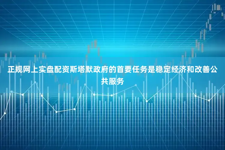 正规网上实盘配资斯塔默政府的首要任务是稳定经济和改善公共服务