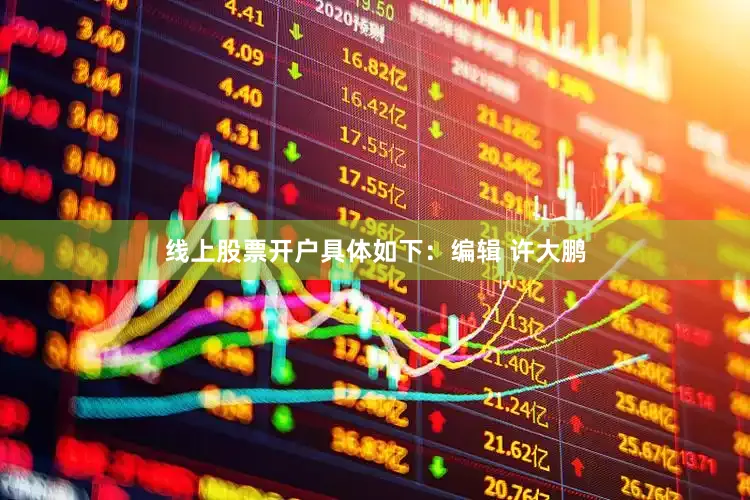 线上股票开户具体如下：编辑 许大鹏