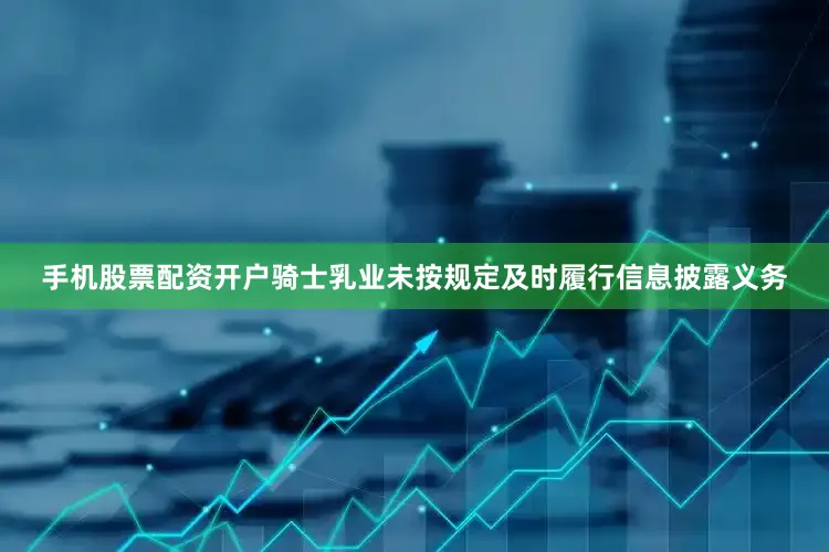 手机股票配资开户骑士乳业未按规定及时履行信息披露义务