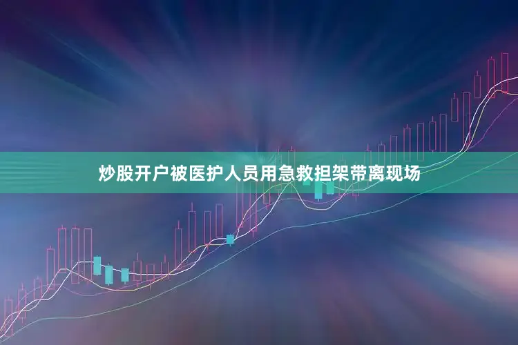 炒股开户被医护人员用急救担架带离现场