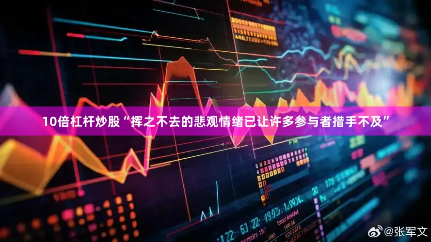 10倍杠杆炒股“挥之不去的悲观情绪已让许多参与者措手不及”