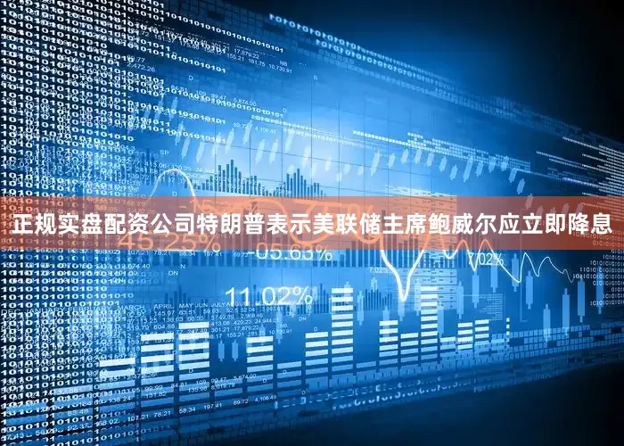正规实盘配资公司特朗普表示美联储主席鲍威尔应立即降息