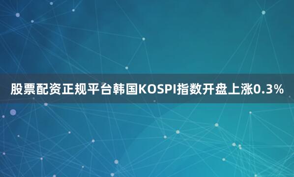 股票配资正规平台韩国KOSPI指数开盘上涨0.3%