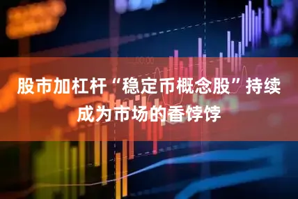 股市加杠杆“稳定币概念股”持续成为市场的香饽饽