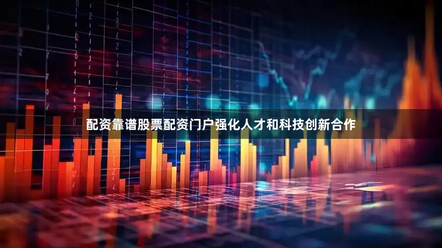 配资靠谱股票配资门户强化人才和科技创新合作