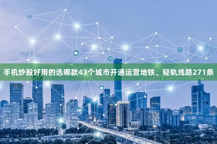 手机炒股好用的选哪款43个城市开通运营地铁、轻轨线路271条