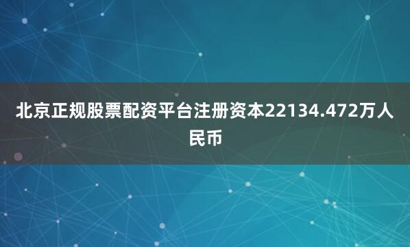 北京正规股票配资平台注册资本22134.472万人民币