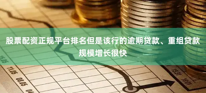 股票配资正规平台排名但是该行的逾期贷款、重组贷款规模增长很快