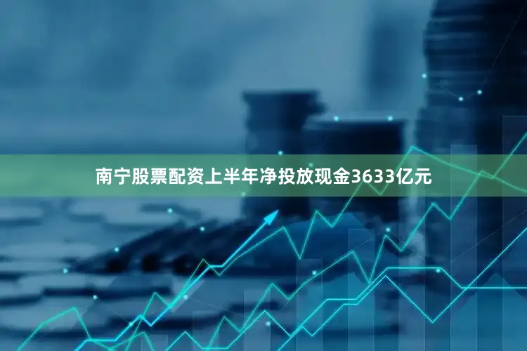 南宁股票配资上半年净投放现金3633亿元