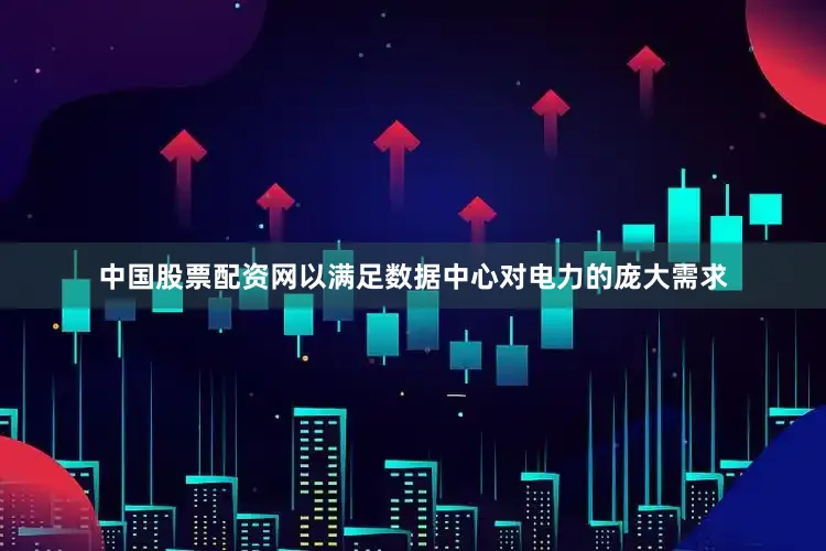 中国股票配资网以满足数据中心对电力的庞大需求