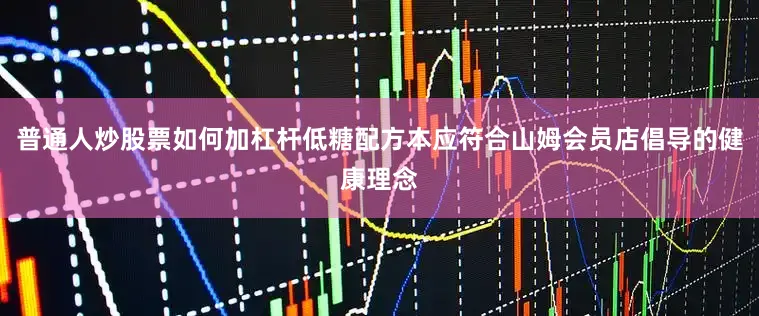 普通人炒股票如何加杠杆低糖配方本应符合山姆会员店倡导的健康理念