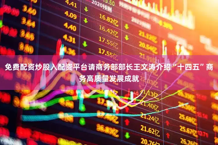 免费配资炒股入配资平台请商务部部长王文涛介绍“十四五”商务高质量发展成就