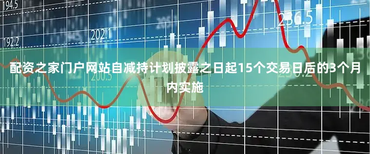 配资之家门户网站自减持计划披露之日起15个交易日后的3个月内实施