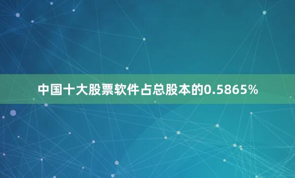 中国十大股票软件占总股本的0.5865%