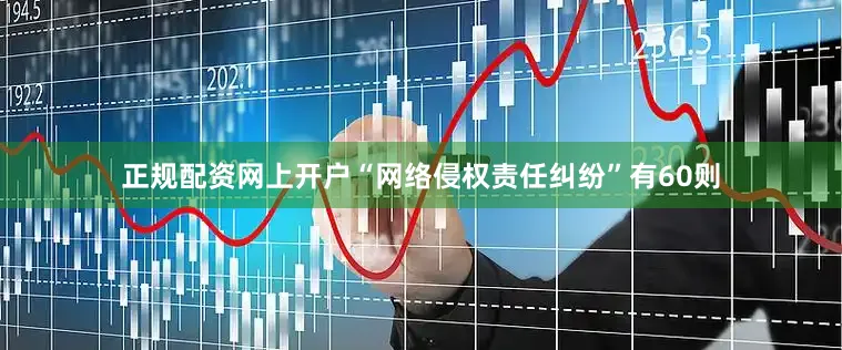 正规配资网上开户“网络侵权责任纠纷”有60则