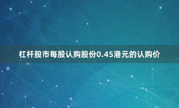 杠杆股市每股认购股份0.45港元的认购价