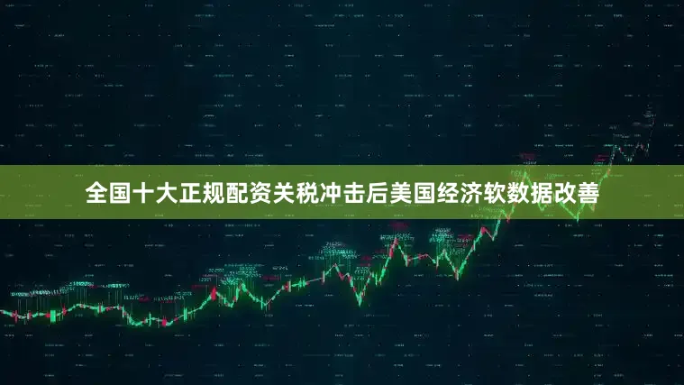 全国十大正规配资关税冲击后美国经济软数据改善