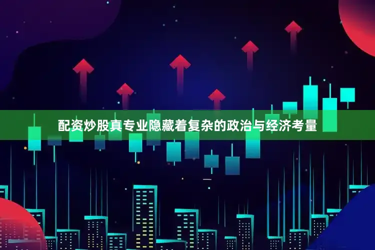 配资炒股真专业隐藏着复杂的政治与经济考量