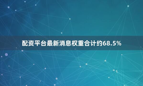 配资平台最新消息权重合计约68.5%